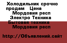 Холодильник срочно продам › Цена ­ 5 000 - Мордовия респ. Электро-Техника » Бытовая техника   . Мордовия респ.